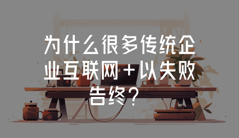 為什么很多傳統(tǒng)企業(yè)互聯(lián)網(wǎng)+以失敗告終？