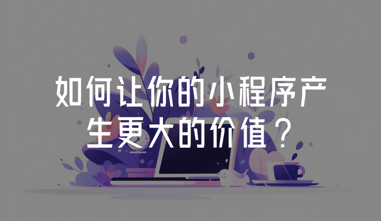 如何讓你的小程序產生更大的價值?