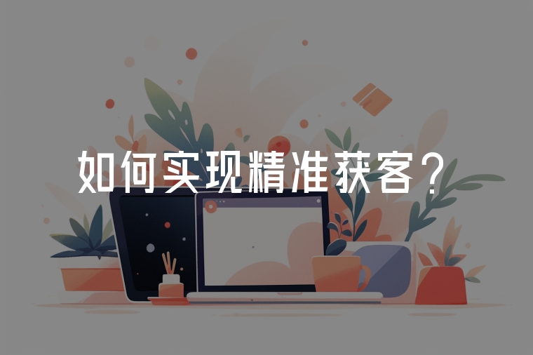 如何實(shí)現(xiàn)精準(zhǔn)獲客？