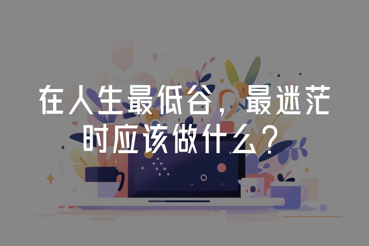 在人生最低谷，最迷茫時(shí)應(yīng)該做什么？