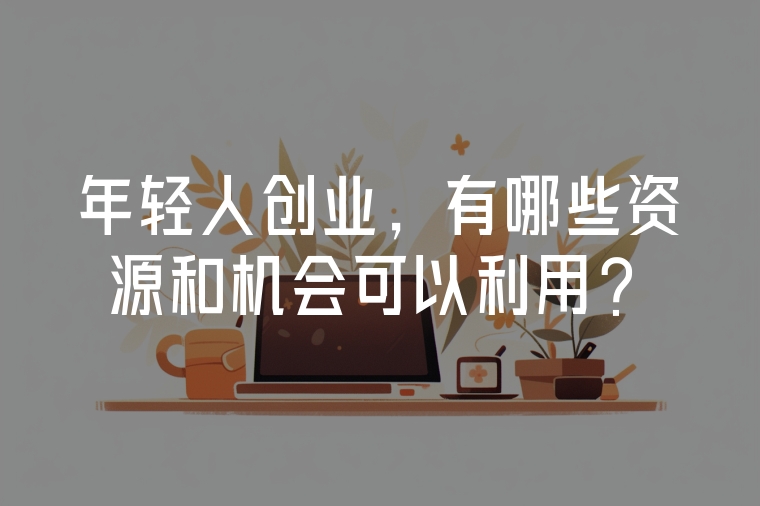 年輕人創(chuàng)業(yè)，有哪些資源和機(jī)會(huì)可以利用？