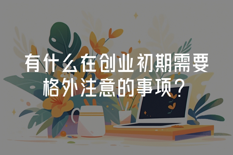 有什么在創(chuàng)業(yè)初期需要格外注意的事項(xiàng)？