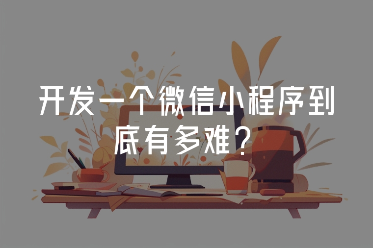 開發(fā)一個(gè)微信小程序到底有多難？