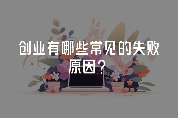 創(chuàng)業(yè)有哪些常見的失敗原因?