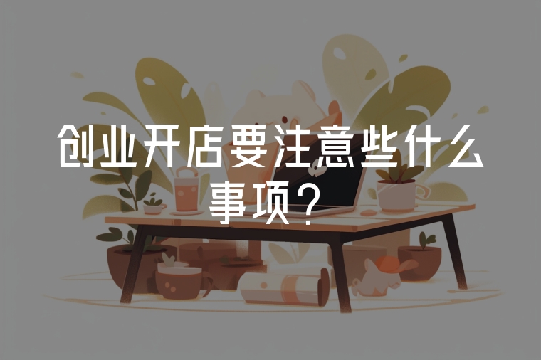 創(chuàng)業(yè)開店要注意些什么事項？