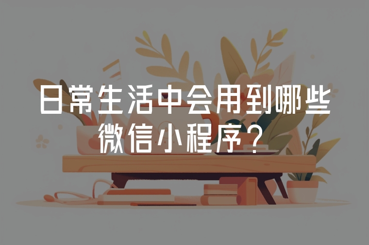日常生活中會(huì)用到哪些微信小程序?