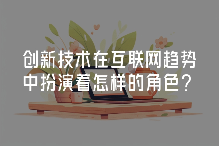 創(chuàng)新技術(shù)在互聯(lián)網(wǎng)趨勢中扮演著怎樣的角色?