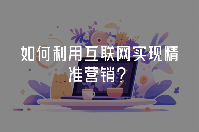 如何利用互聯(lián)網(wǎng)實現(xiàn)精準(zhǔn)營銷？