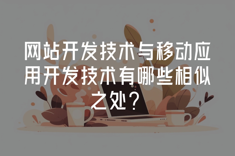 網(wǎng)站開發(fā)技術(shù)與移動應(yīng)用開發(fā)技術(shù)有哪些相似之處？