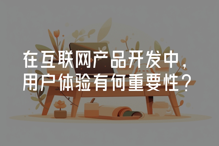 在互聯(lián)網(wǎng)產(chǎn)品開發(fā)中，用戶體驗(yàn)有何重要性？