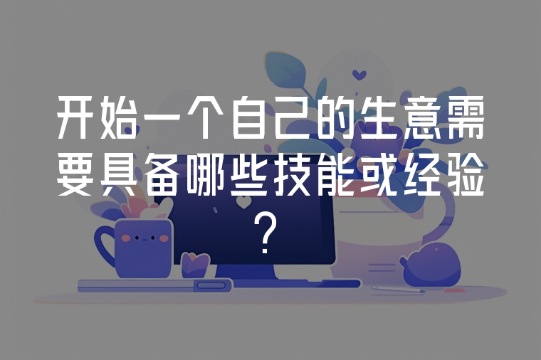 開始一個自己的生意需要具備哪些技能或經(jīng)驗？