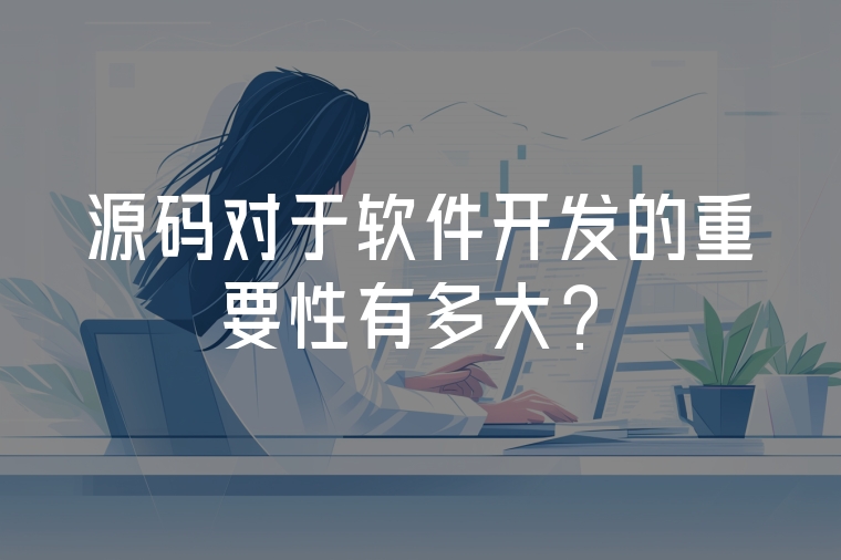 源碼對(duì)于軟件開(kāi)發(fā)的重要性有多大？