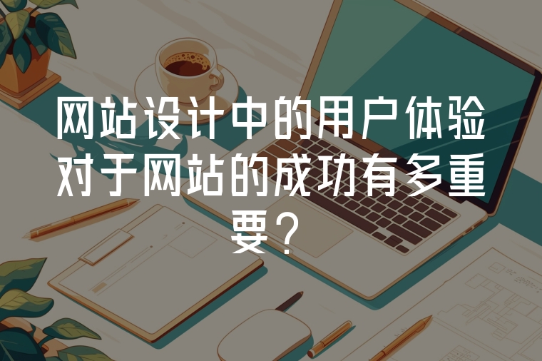 網(wǎng)站設(shè)計中的用戶體驗對于網(wǎng)站的成功有多重要？