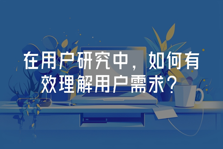 在用戶研究中，如何有效理解用戶需求？