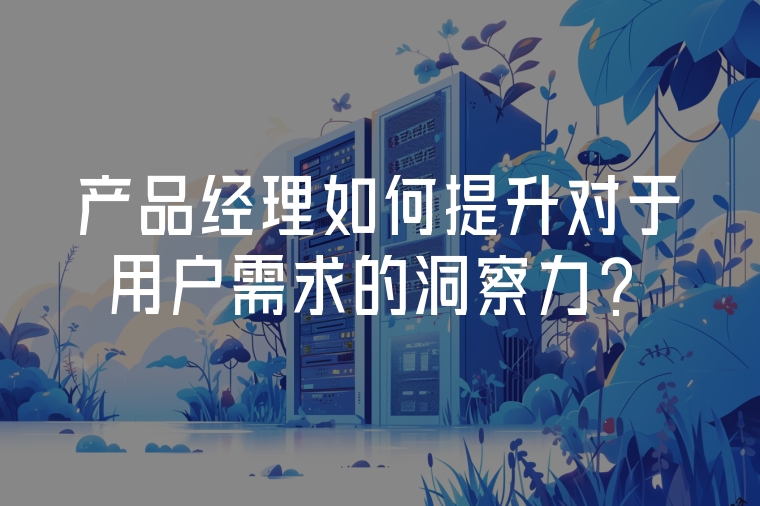 產(chǎn)品經(jīng)理如何提升對(duì)于用戶需求的洞察力？