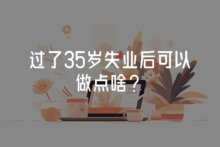 過了35歲失業(yè)后可以做點(diǎn)啥？