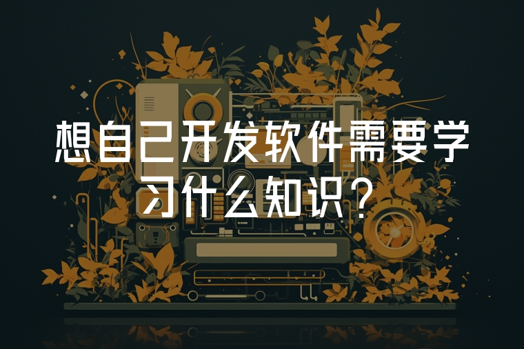 想自己開發(fā)軟件需要學(xué)習(xí)什么知識(shí)？