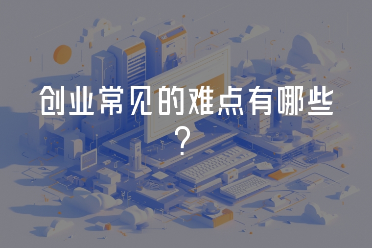 創(chuàng)業(yè)常見的難點有哪些？