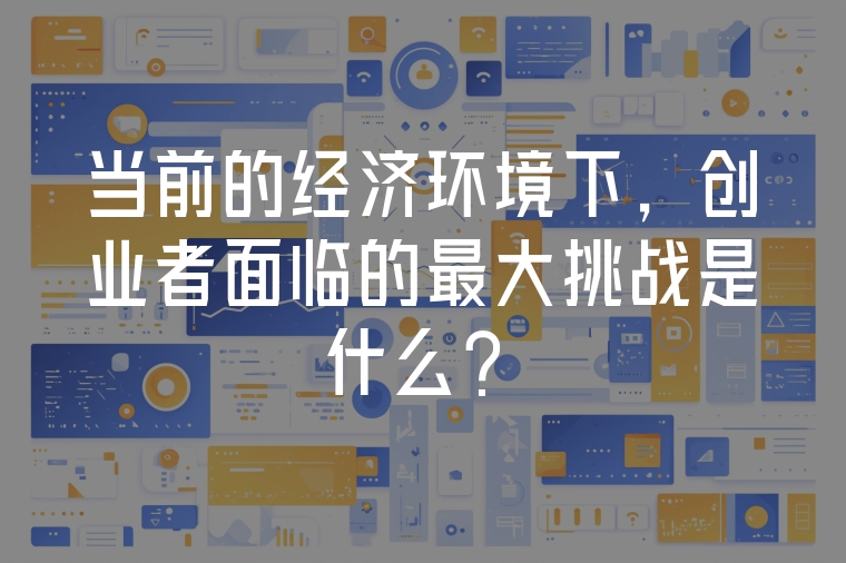 當(dāng)前的經(jīng)濟(jì)環(huán)境下，創(chuàng)業(yè)者面臨的最大挑戰(zhàn)是什么？