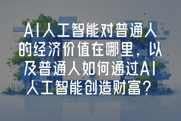 AI人工智能對(duì)普通人的經(jīng)濟(jì)價(jià)值在哪里，以及普通人如何通過AI人工智能創(chuàng)造財(cái)富？
