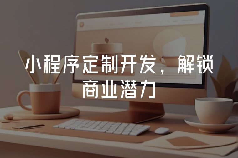 小程序定制開(kāi)發(fā)，解鎖商業(yè)潛力