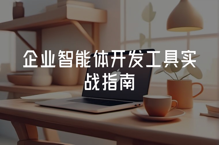 企業(yè)智能體開(kāi)發(fā)工具實(shí)戰(zhàn)指南